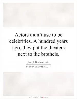 Actors didn’t use to be celebrities. A hundred years ago, they put the theaters next to the brothels Picture Quote #1