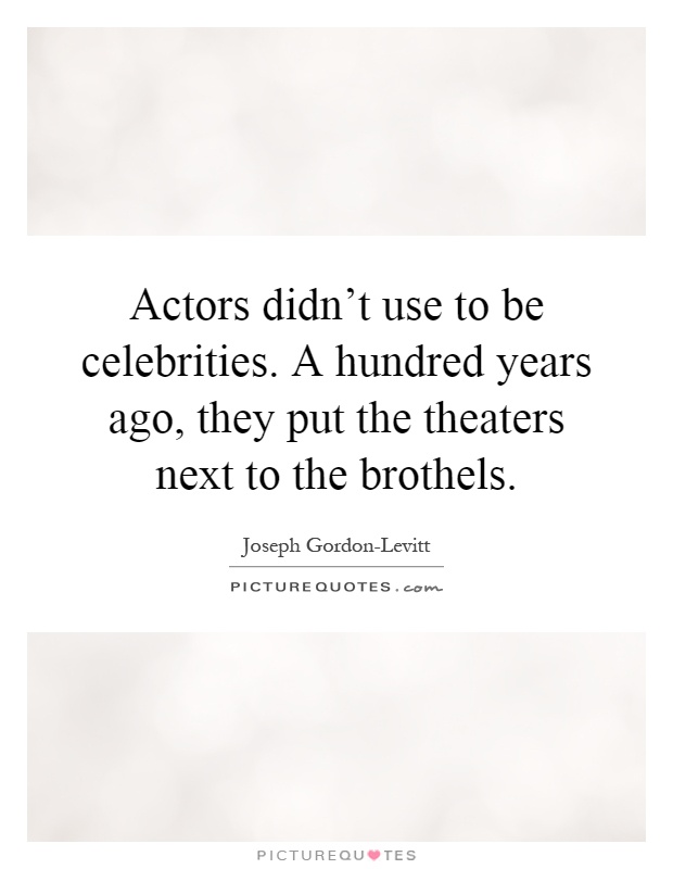 Actors didn't use to be celebrities. A hundred years ago, they put the theaters next to the brothels Picture Quote #1