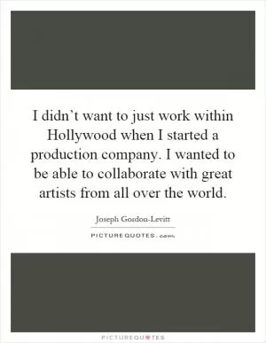 I didn’t want to just work within Hollywood when I started a production company. I wanted to be able to collaborate with great artists from all over the world Picture Quote #1