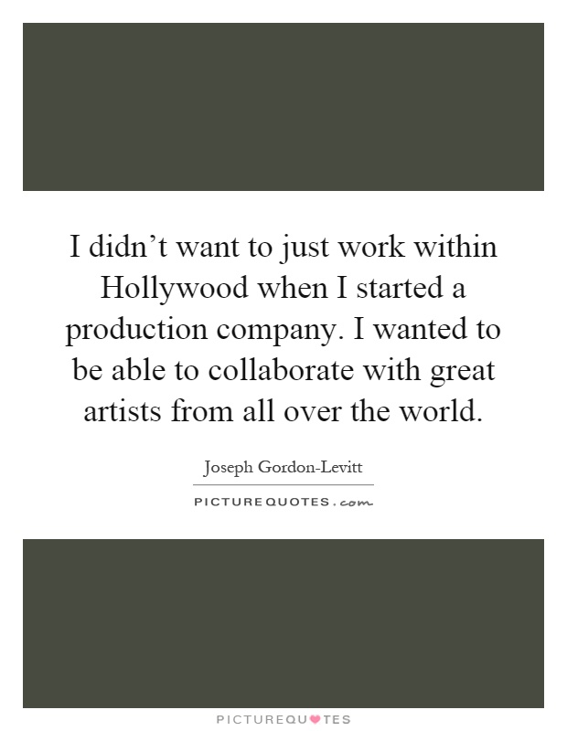 I didn't want to just work within Hollywood when I started a production company. I wanted to be able to collaborate with great artists from all over the world Picture Quote #1