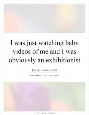 I was just watching baby videos of me and I was obviously an exhibitionist Picture Quote #1
