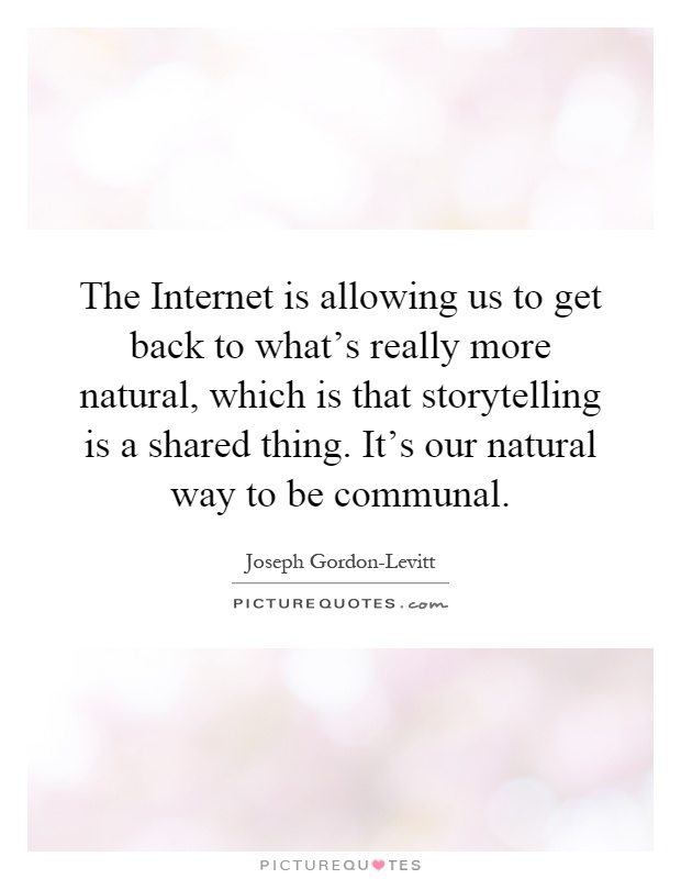 The Internet is allowing us to get back to what's really more natural, which is that storytelling is a shared thing. It's our natural way to be communal Picture Quote #1