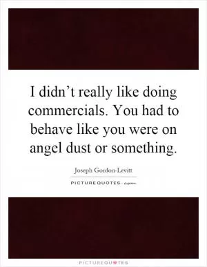 I didn’t really like doing commercials. You had to behave like you were on angel dust or something Picture Quote #1