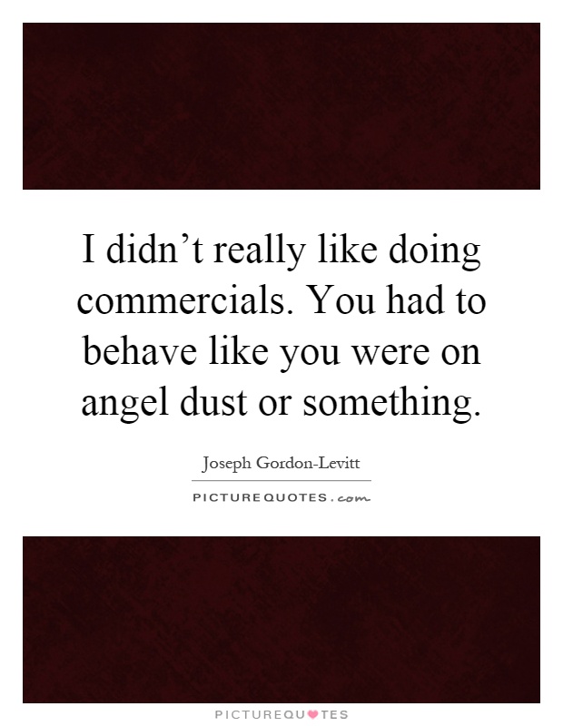 I didn't really like doing commercials. You had to behave like you were on angel dust or something Picture Quote #1