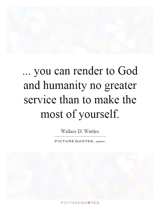 ... you can render to God and humanity no greater service than to make the most of yourself Picture Quote #1
