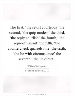 The first, ‘the retort courteous’ the second, ‘the quip modest’ the third, ‘the reply churlish’ the fourth, ‘the reproof valiant’ the fifth, ‘the countercheck quarrelsome’ the sixth, ‘the lie with circumstance’ the seventh, ‘the lie direct’ Picture Quote #1