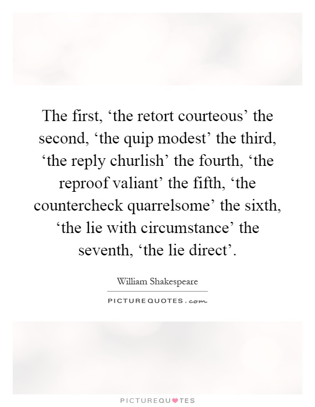 The first, ‘the retort courteous' the second, ‘the quip modest' the third, ‘the reply churlish' the fourth, ‘the reproof valiant' the fifth, ‘the countercheck quarrelsome' the sixth, ‘the lie with circumstance' the seventh, ‘the lie direct' Picture Quote #1