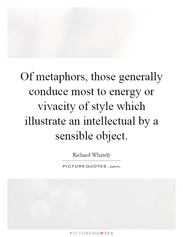 Of metaphors, those generally conduce most to energy or vivacity of style which illustrate an intellectual by a sensible object Picture Quote #1
