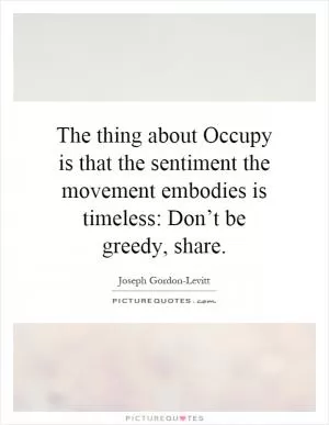 The thing about Occupy is that the sentiment the movement embodies is timeless: Don’t be greedy, share Picture Quote #1