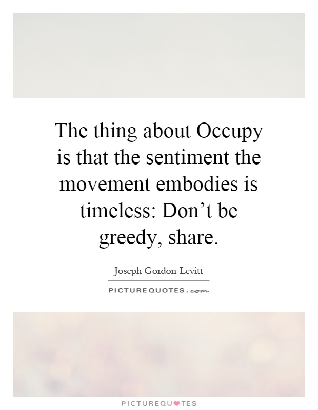 The thing about Occupy is that the sentiment the movement embodies is timeless: Don't be greedy, share Picture Quote #1