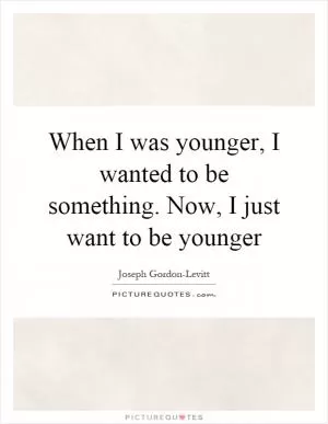 When I was younger, I wanted to be something. Now, I just want to be younger Picture Quote #1