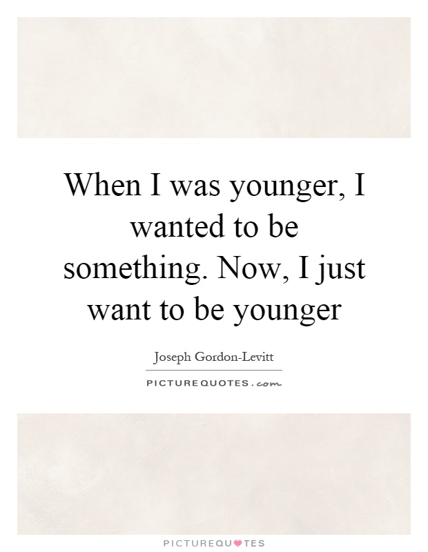 When I was younger, I wanted to be something. Now, I just want to be younger Picture Quote #1