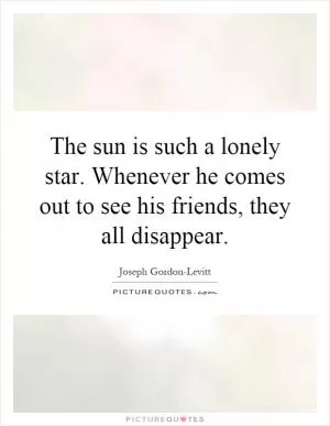 The sun is such a lonely star. Whenever he comes out to see his friends, they all disappear Picture Quote #1