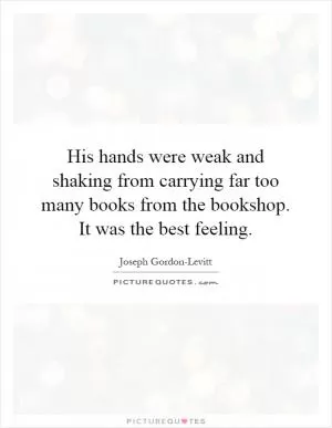 His hands were weak and shaking from carrying far too many books from the bookshop. It was the best feeling Picture Quote #1