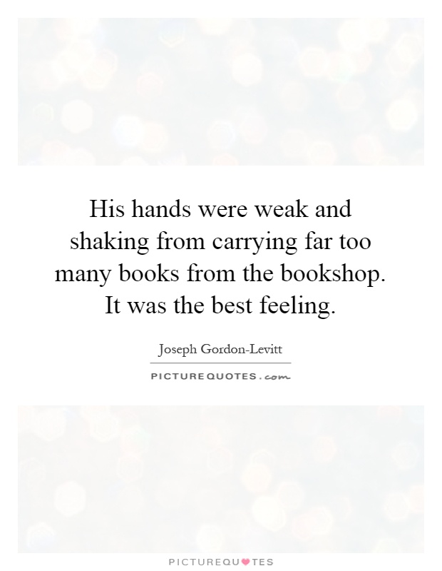His hands were weak and shaking from carrying far too many books from the bookshop. It was the best feeling Picture Quote #1