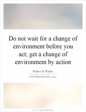 Do not wait for a change of environment before you act; get a change of environment by action Picture Quote #1