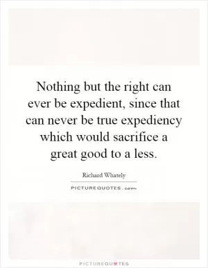 Nothing but the right can ever be expedient, since that can never be true expediency which would sacrifice a great good to a less Picture Quote #1