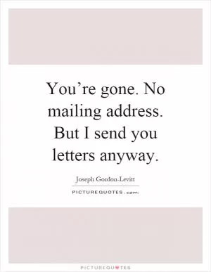 You’re gone. No mailing address. But I send you letters anyway Picture Quote #1