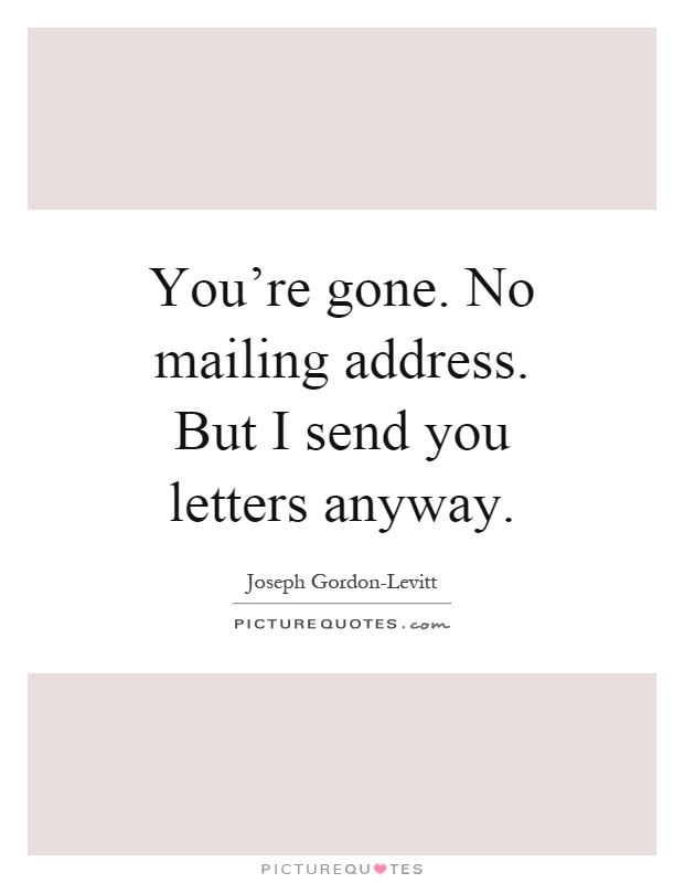 You're gone. No mailing address. But I send you letters anyway Picture Quote #1
