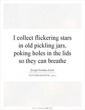 I collect flickering stars in old pickling jars, poking holes in the lids so they can breathe Picture Quote #1