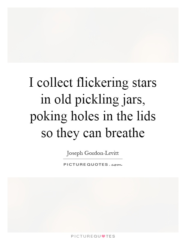I collect flickering stars in old pickling jars, poking holes in the lids so they can breathe Picture Quote #1