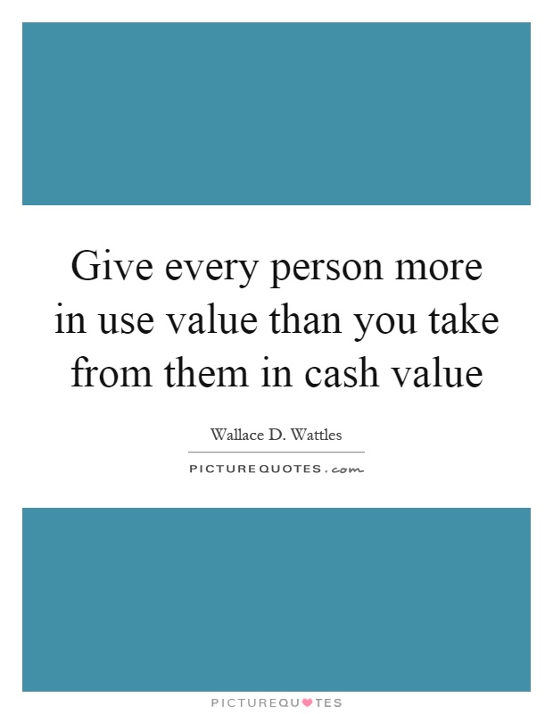 Give every person more in use value than you take from them in cash value Picture Quote #1