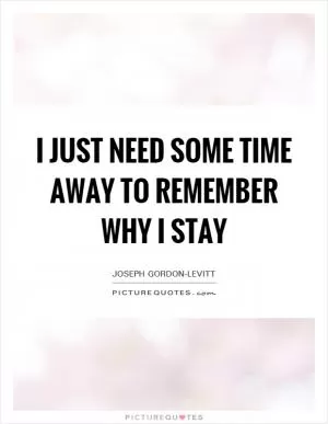 I just need some time away to remember why I stay Picture Quote #1