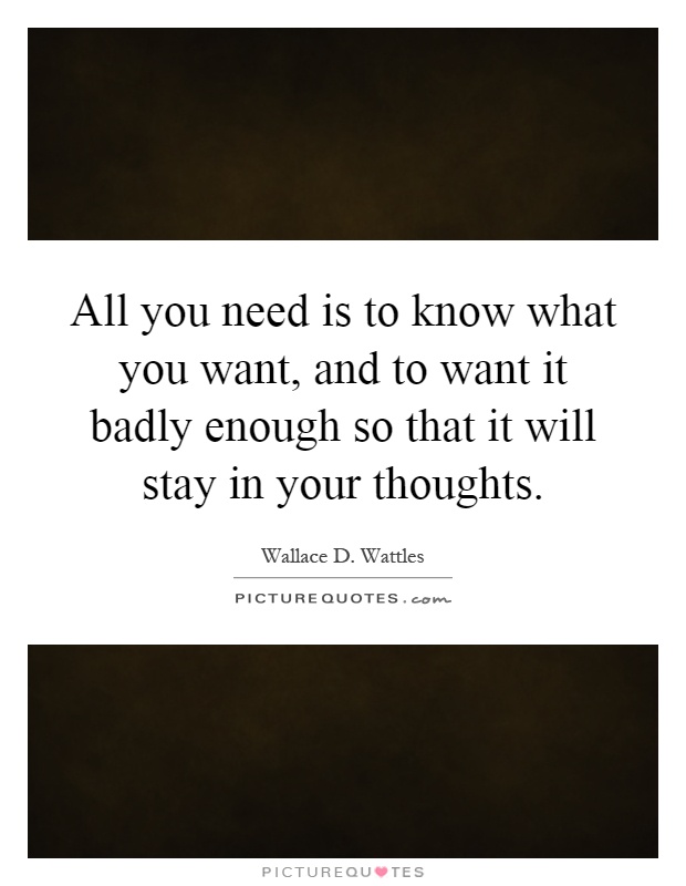 All you need is to know what you want, and to want it badly enough so that it will stay in your thoughts Picture Quote #1