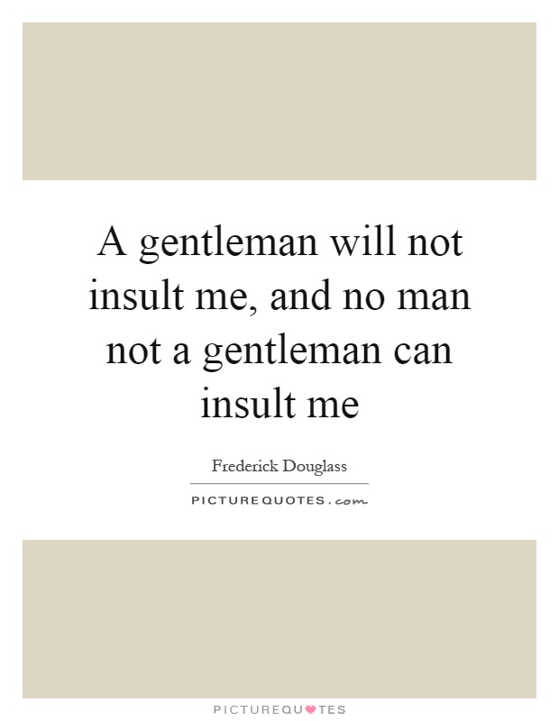 A gentleman will not insult me, and no man not a gentleman can insult me Picture Quote #1