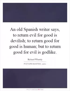 An old Spanish writer says, to return evil for good is devilish; to return good for good is human; but to return good for evil is godlike Picture Quote #1
