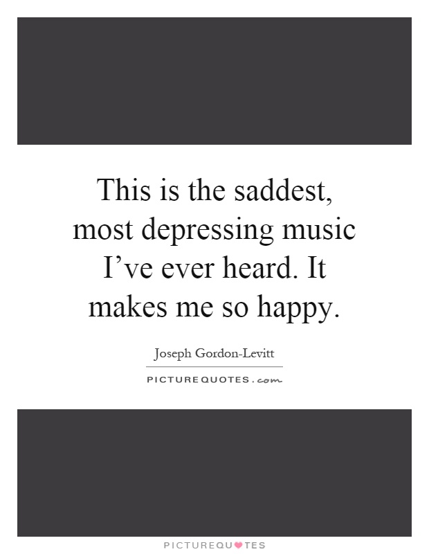 This is the saddest, most depressing music I've ever heard. It makes me so happy Picture Quote #1