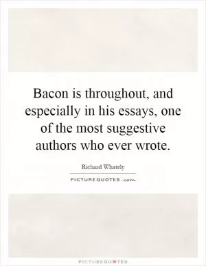 Bacon is throughout, and especially in his essays, one of the most suggestive authors who ever wrote Picture Quote #1