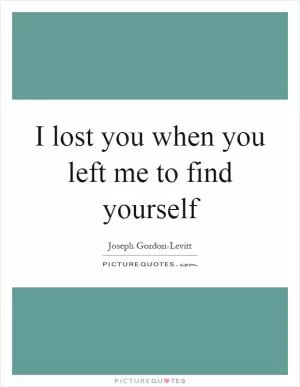 I lost you when you left me to find yourself Picture Quote #1