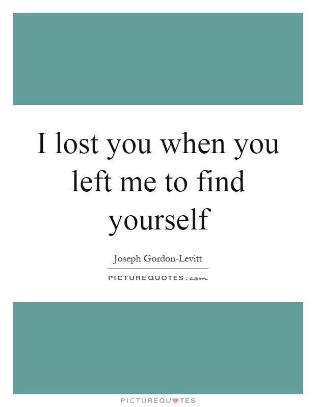 I lost you when you left me to find yourself Picture Quote #1
