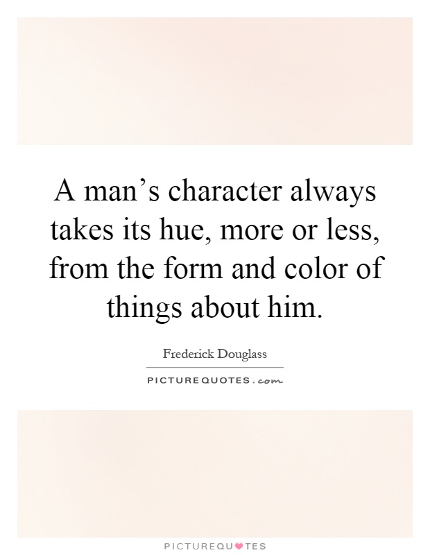 A man's character always takes its hue, more or less, from the form and color of things about him Picture Quote #1