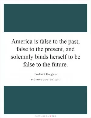 America is false to the past, false to the present, and solemnly binds herself to be false to the future Picture Quote #1