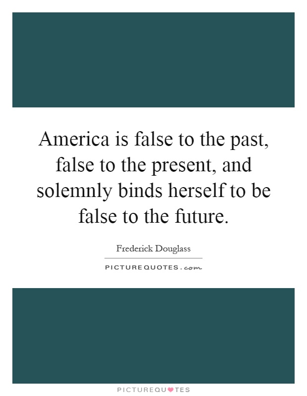 America is false to the past, false to the present, and solemnly binds herself to be false to the future Picture Quote #1