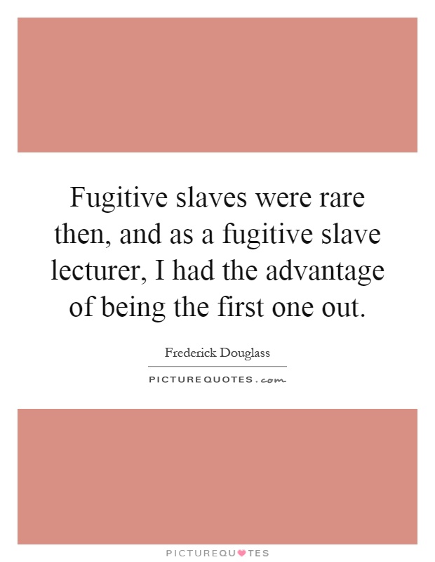 Fugitive slaves were rare then, and as a fugitive slave lecturer, I had the advantage of being the first one out Picture Quote #1