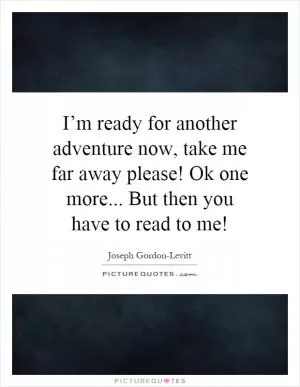 I’m ready for another adventure now, take me far away please! Ok one more... But then you have to read to me! Picture Quote #1