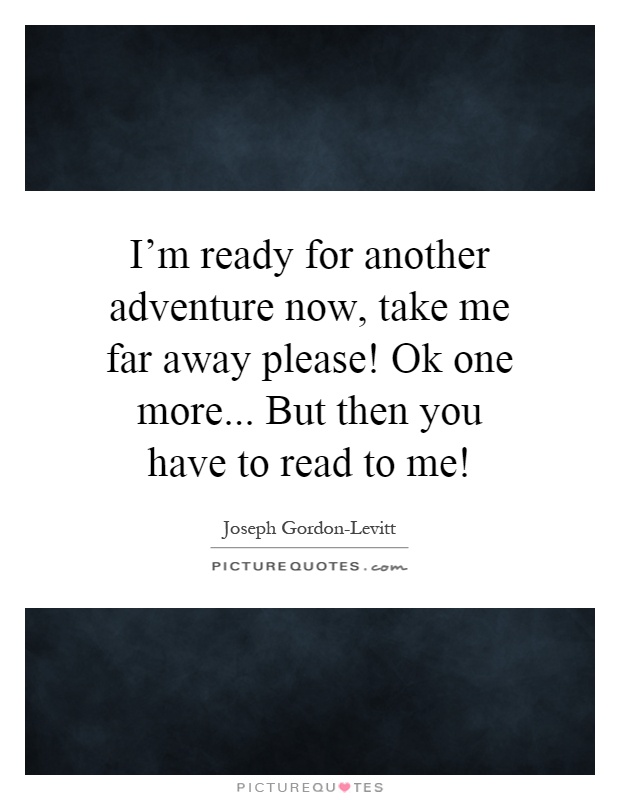 I'm ready for another adventure now, take me far away please! Ok one more... But then you have to read to me! Picture Quote #1