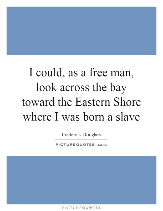 I could, as a free man, look across the bay toward the Eastern Shore where I was born a slave Picture Quote #1