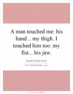 A man touched me: his hand... my thigh. I touched him too: my fist... his jaw Picture Quote #1
