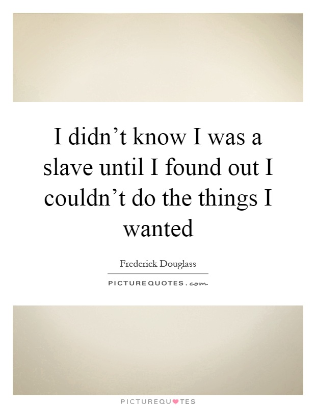 I didn't know I was a slave until I found out I couldn't do the things I wanted Picture Quote #1