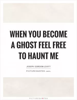 When you become a ghost feel free to haunt me Picture Quote #1