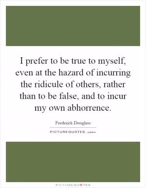 I prefer to be true to myself, even at the hazard of incurring the ridicule of others, rather than to be false, and to incur my own abhorrence Picture Quote #1