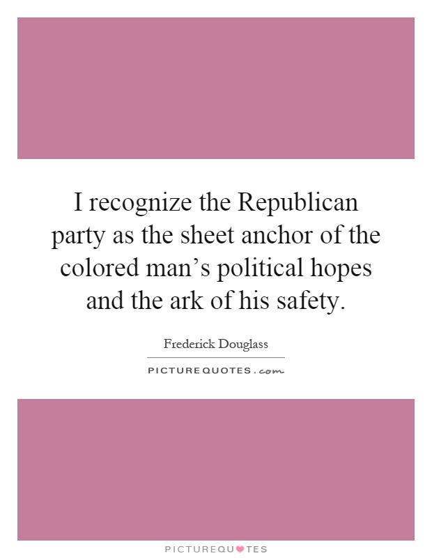 I recognize the Republican party as the sheet anchor of the colored man's political hopes and the ark of his safety Picture Quote #1