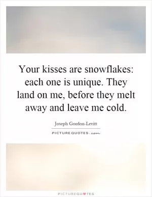 Your kisses are snowflakes: each one is unique. They land on me, before they melt away and leave me cold Picture Quote #1