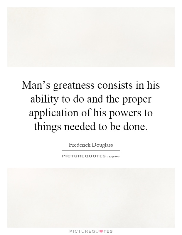 Man's greatness consists in his ability to do and the proper application of his powers to things needed to be done Picture Quote #1