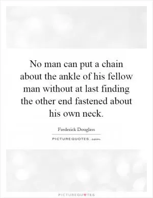 No man can put a chain about the ankle of his fellow man without at last finding the other end fastened about his own neck Picture Quote #1
