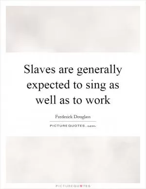 Slaves are generally expected to sing as well as to work Picture Quote #1
